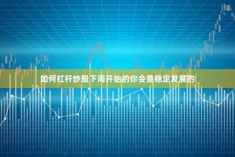 如何杠杆炒股下周开始的你会是稳定发展的