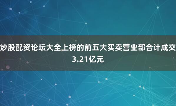 炒股配资论坛大全上榜的前五大买卖营业部合计成交3.21亿元