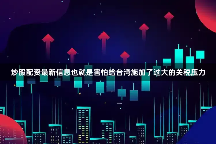 炒股配资最新信息也就是害怕给台湾施加了过大的关税压力