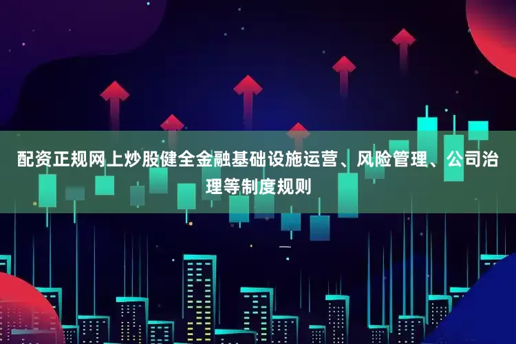 配资正规网上炒股健全金融基础设施运营、风险管理、公司治理等制度规则