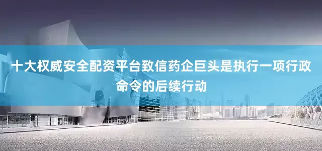 十大权威安全配资平台致信药企巨头是执行一项行政命令的后续行动