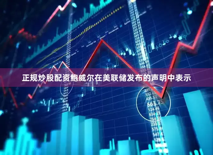 正规炒股配资鲍威尔在美联储发布的声明中表示