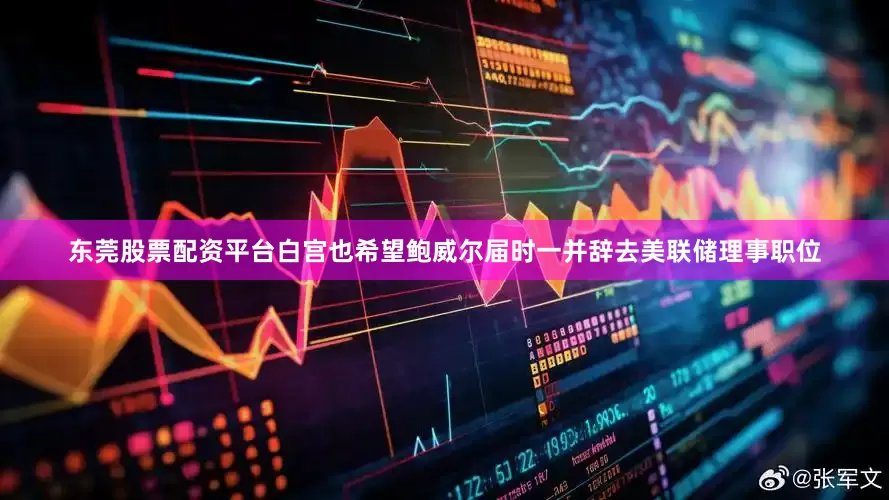 东莞股票配资平台白宫也希望鲍威尔届时一并辞去美联储理事职位