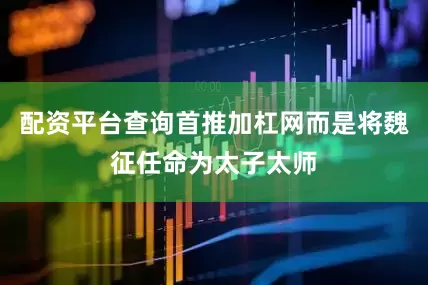 配资平台查询首推加杠网而是将魏征任命为太子太师