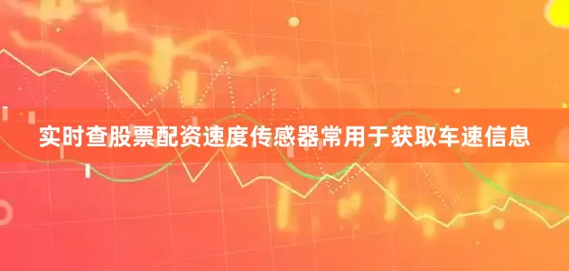 实时查股票配资速度传感器常用于获取车速信息