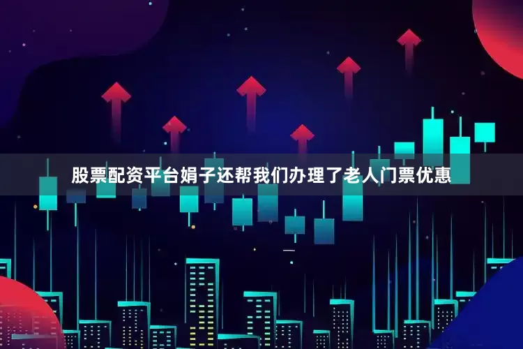股票配资平台娟子还帮我们办理了老人门票优惠