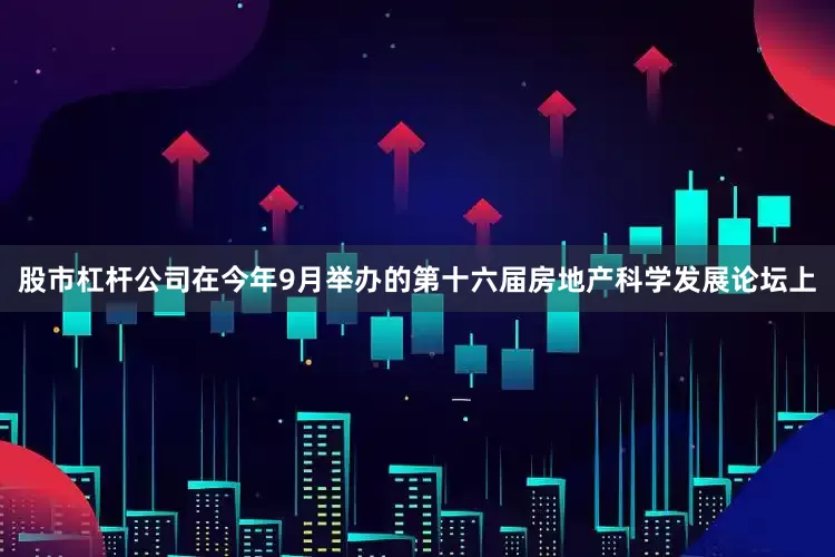 股市杠杆公司在今年9月举办的第十六届房地产科学发展论坛上