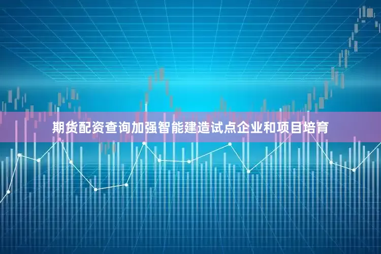 期货配资查询加强智能建造试点企业和项目培育