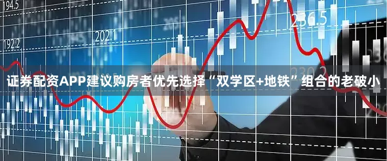 证券配资APP建议购房者优先选择“双学区+地铁”组合的老破小