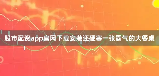 股市配资app官网下载安装还硬塞一张霸气的大餐桌