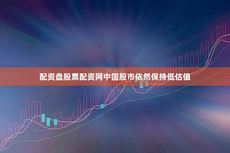 配资盘股票配资网中国股市依然保持低估值