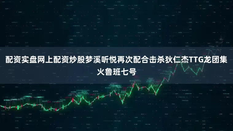 配资实盘网上配资炒股梦溪听悦再次配合击杀狄仁杰TTG龙团集火鲁班七号