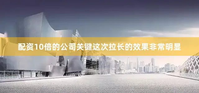 配资10倍的公司关键这次拉长的效果非常明显