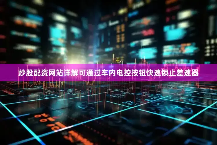 炒股配资网站详解可通过车内电控按钮快速锁止差速器