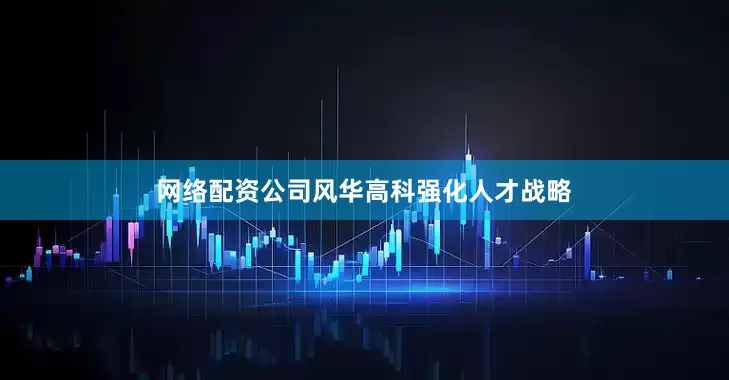 网络配资公司风华高科强化人才战略