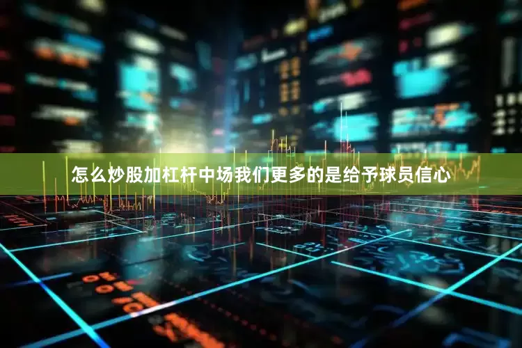 怎么炒股加杠杆中场我们更多的是给予球员信心