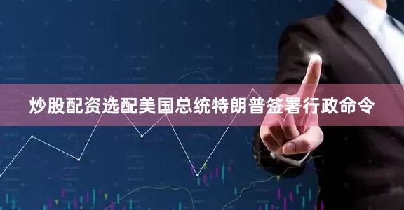 炒股配资选配美国总统特朗普签署行政命令