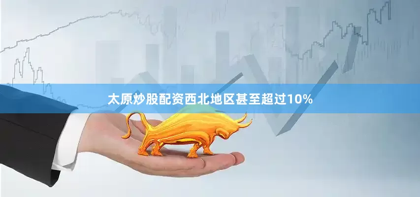 太原炒股配资西北地区甚至超过10%