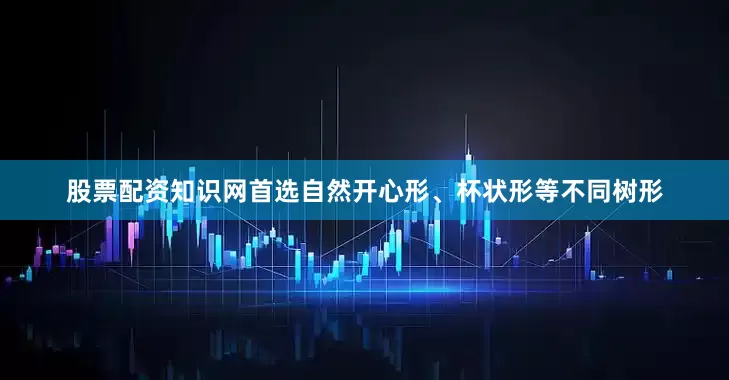 股票配资知识网首选自然开心形、杯状形等不同树形