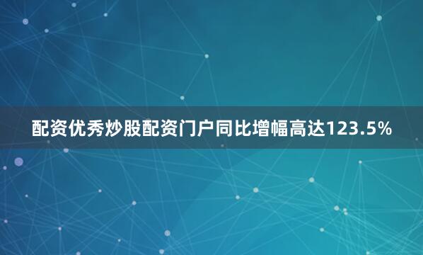 配资优秀炒股配资门户同比增幅高达123.5%