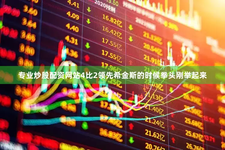 专业炒股配资网站4比2领先希金斯的时候拳头刚举起来