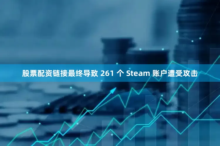 股票配资链接最终导致 261 个 Steam 账户遭受攻击