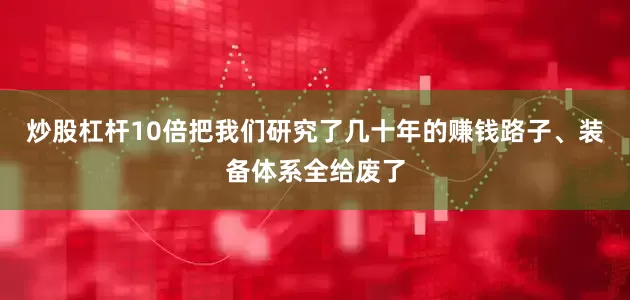 炒股杠杆10倍把我们研究了几十年的赚钱路子、装备体系全给废了