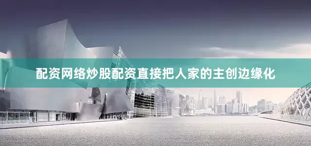 配资网络炒股配资直接把人家的主创边缘化