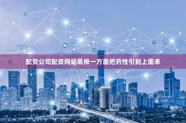 配资公司配资网站葛根一方面把药性引到上面来