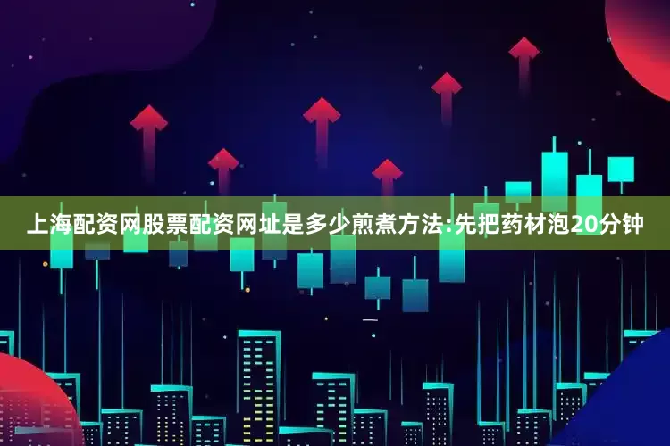 上海配资网股票配资网址是多少煎煮方法:先把药材泡20分钟